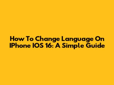 How To Change Language On IPhone IOS 16: A Simple Guide