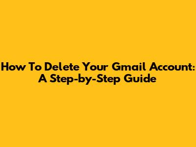 How To Delete Your Gmail Account: A Step-by-Step Guide