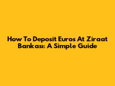 How To Deposit Euros At Ziraat Bankası: A Simple Guide