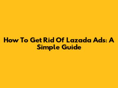 How To Get Rid Of Lazada Ads: A Simple Guide