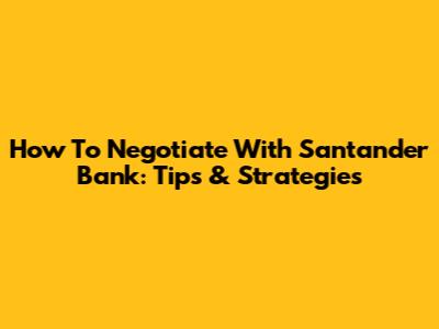 How To Negotiate With Santander Bank: Tips & Strategies