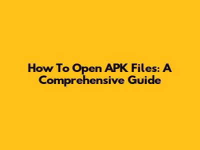 How To Open APK Files: A Comprehensive Guide