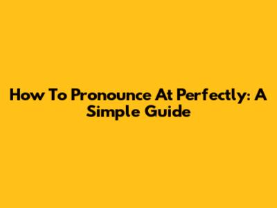 How To Pronounce "At" Perfectly: A Simple Guide