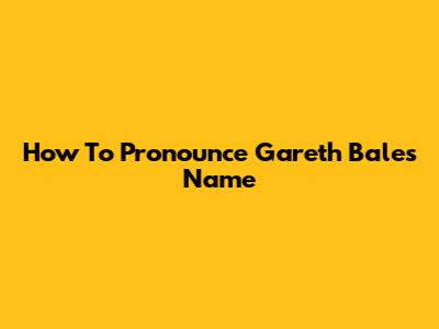 How To Pronounce Gareth Bale's Name