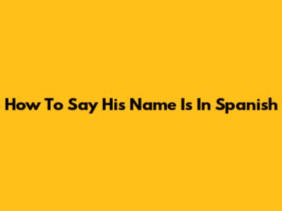How To Say 'His Name Is' In Spanish