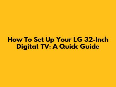 How To Set Up Your LG 32-Inch Digital TV: A Quick Guide