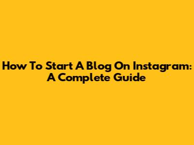 How To Start A Blog On Instagram: A Complete Guide