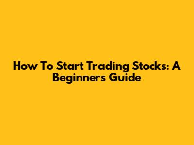 How To Start Trading Stocks: A Beginner's Guide