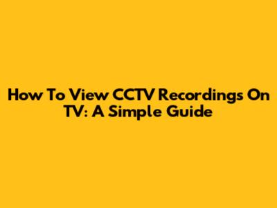 How To View CCTV Recordings On TV: A Simple Guide