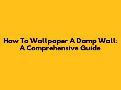 How To Wallpaper A Damp Wall: A Comprehensive Guide
