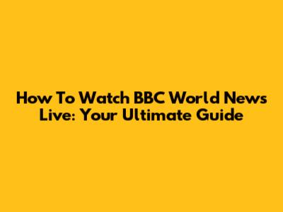 How To Watch BBC World News Live: Your Ultimate Guide