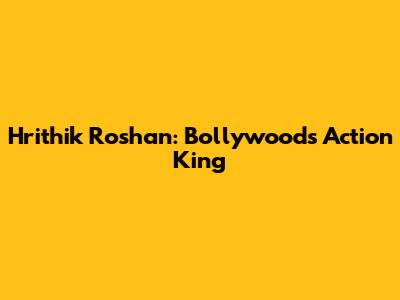 Hrithik Roshan: Bollywood's Action King