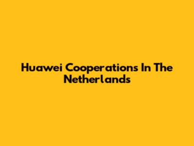 Huawei Cooperations In The Netherlands