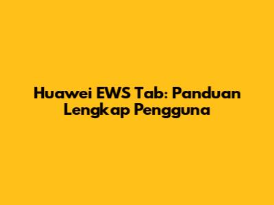 Huawei EWS Tab: Panduan Lengkap Pengguna