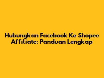 Hubungkan Facebook Ke Shopee Affiliate: Panduan Lengkap