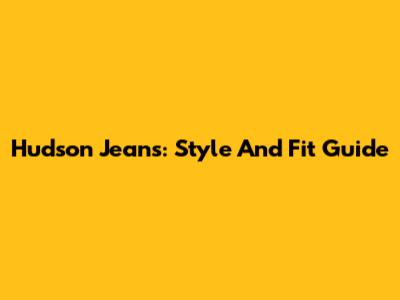 Hudson Jeans: Style And Fit Guide