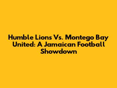 Humble Lions Vs. Montego Bay United: A Jamaican Football Showdown