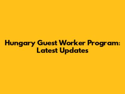 Hungary Guest Worker Program: Latest Updates