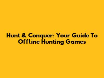 Hunt & Conquer: Your Guide To Offline Hunting Games