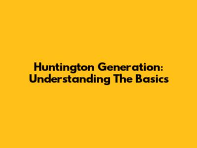 Huntington Generation: Understanding The Basics