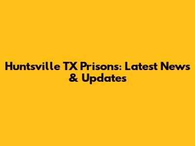 Huntsville TX Prisons: Latest News & Updates