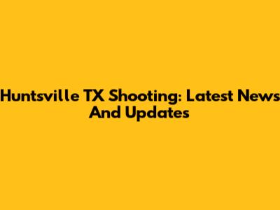 Huntsville TX Shooting: Latest News And Updates