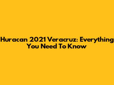 Huracan 2021 Veracruz: Everything You Need To Know