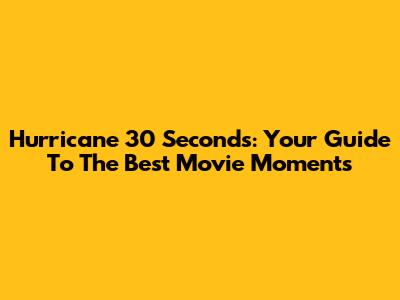 Hurricane 30 Seconds: Your Guide To The Best Movie Moments