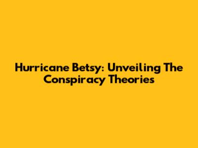 Hurricane Betsy: Unveiling The Conspiracy Theories