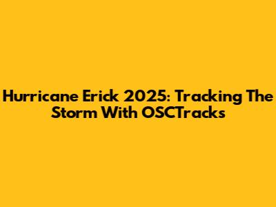 Hurricane Erick 2025: Tracking The Storm With OSCTracks