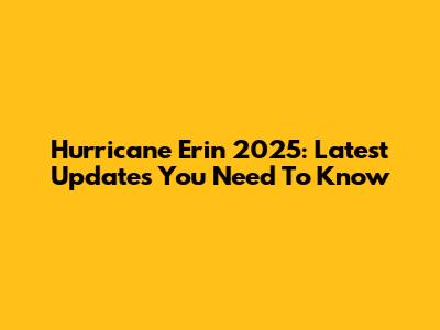 Hurricane Erin 2025: Latest Updates You Need To Know