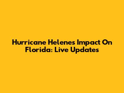 Hurricane Helene's Impact On Florida: Live Updates