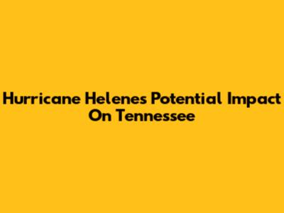 Hurricane Helene's Potential Impact On Tennessee