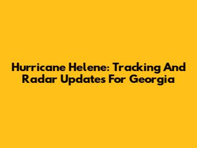 Hurricane Helene: Tracking And Radar Updates For Georgia