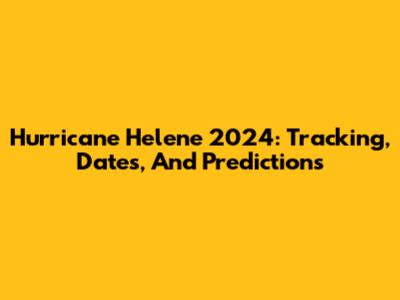 Hurricane Helene 2024: Tracking, Dates, And Predictions
