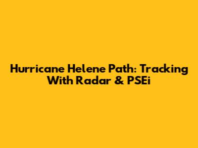 Hurricane Helene Path: Tracking With Radar & PSEi