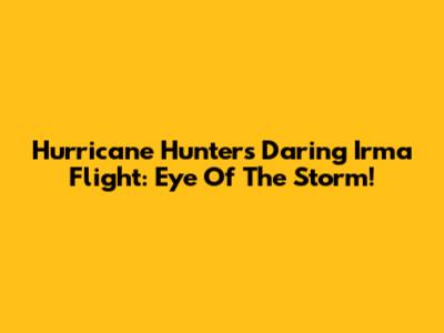 Hurricane Hunters' Daring Irma Flight: Eye Of The Storm!