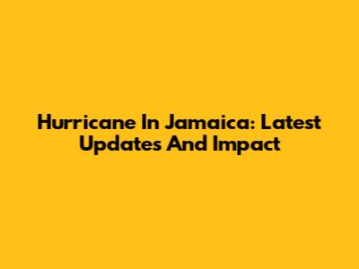 Hurricane In Jamaica: Latest Updates And Impact