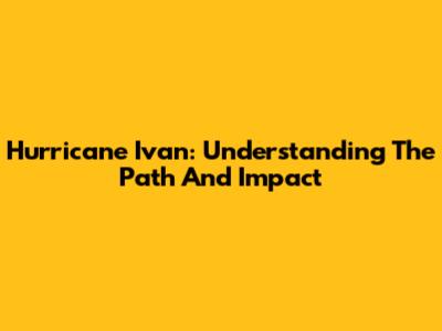 Hurricane Ivan: Understanding The Path And Impact