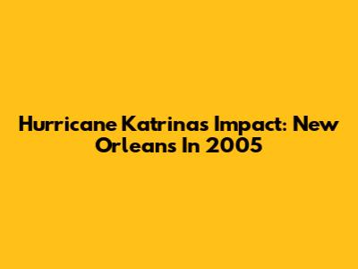 Hurricane Katrina's Impact: New Orleans In 2005