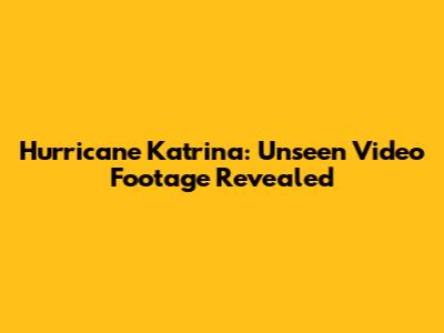Hurricane Katrina: Unseen Video Footage Revealed