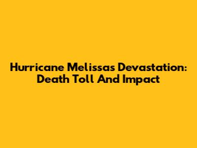 Hurricane Melissa's Devastation: Death Toll And Impact