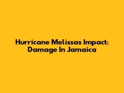 Hurricane Melissa's Impact: Damage In Jamaica