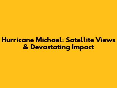 Hurricane Michael: Satellite Views & Devastating Impact