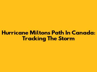 Hurricane Milton's Path In Canada: Tracking The Storm