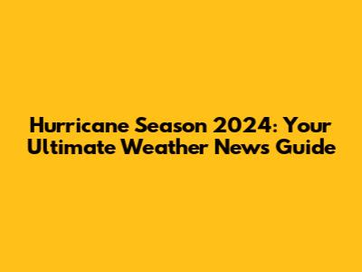 Hurricane Season 2024: Your Ultimate Weather News Guide