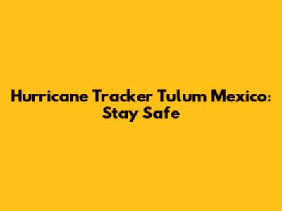 Hurricane Tracker Tulum Mexico: Stay Safe