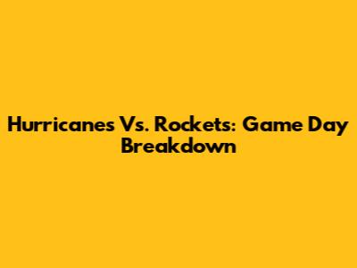 Hurricanes Vs. Rockets: Game Day Breakdown