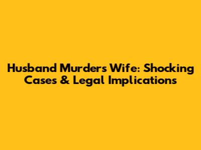 Husband Murders Wife: Shocking Cases & Legal Implications
