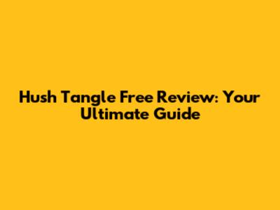 Hush Tangle Free Review: Your Ultimate Guide